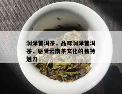 润泽普洱茶，品味润泽普洱茶，感受云南茶文化的独特魅力