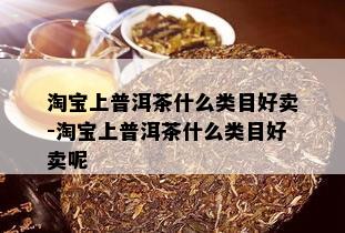 淘宝上普洱茶什么类目好卖-淘宝上普洱茶什么类目好卖呢