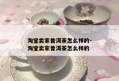 淘宝卖家普洱茶怎么样的-淘宝卖家普洱茶怎么样的