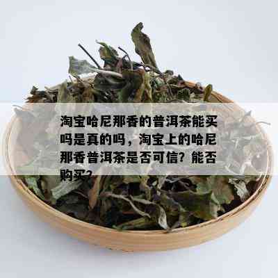 淘宝哈尼那香的普洱茶能买吗是真的吗，淘宝上的哈尼那香普洱茶是否可信？能否购买？