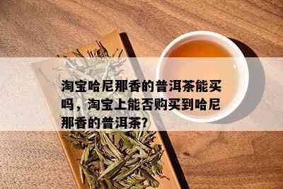 淘宝哈尼那香的普洱茶能买吗，淘宝上能否购买到哈尼那香的普洱茶？