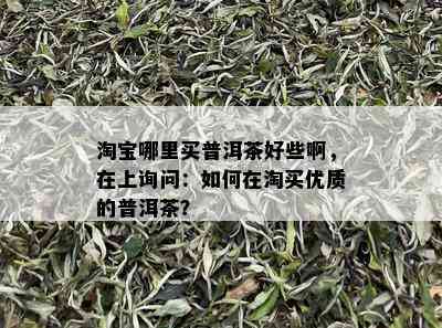 淘宝哪里买普洱茶好些啊，在上询问：如何在淘买优质的普洱茶？