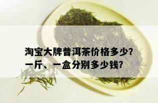 淘宝大牌普洱茶价格多少？一斤、一盒分别多少钱？