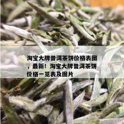 淘宝大牌普洱茶饼价格表图，最新！淘宝大牌普洱茶饼价格一览表及图片