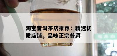 淘宝普洱茶店推荐：精选优质店铺，品味正宗普洱