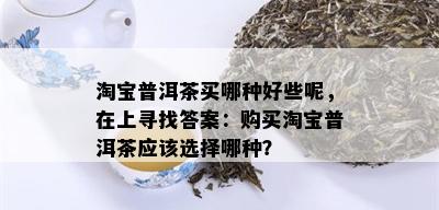 淘宝普洱茶买哪种好些呢，在上寻找答案：购买淘宝普洱茶应该选择哪种？