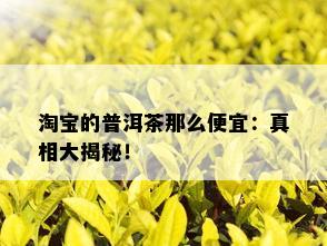 淘宝的普洱茶那么便宜：真相大揭秘！