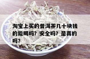 淘宝上买的普洱茶几十块钱的能喝吗？安全吗？是真的吗？