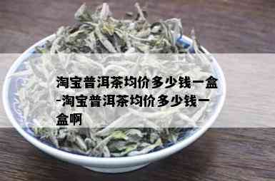 淘宝普洱茶均价多少钱一盒-淘宝普洱茶均价多少钱一盒啊