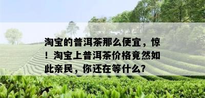 淘宝的普洱茶那么便宜，惊！淘宝上普洱茶价格竟然如此亲民，你还在等什么？