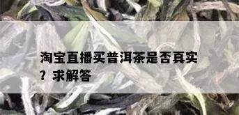 淘宝直播买普洱茶是否真实？求解答