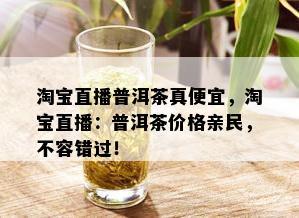 淘宝直播普洱茶真便宜，淘宝直播：普洱茶价格亲民，不容错过！