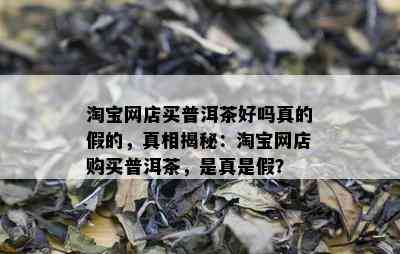 淘宝网店买普洱茶好吗真的假的，真相揭秘：淘宝网店购买普洱茶，是真是假？