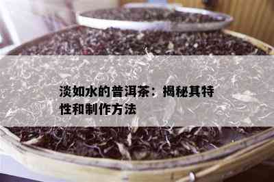 淡如水的普洱茶：揭秘其特性和制作方法