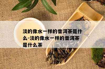 淡的像水一样的普洱茶是什么-淡的像水一样的普洱茶是什么茶