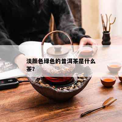 淡颜色绿色的普洱茶是什么茶？