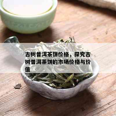 古树普洱茶饼价格，探究古树普洱茶饼的市场价格与价值