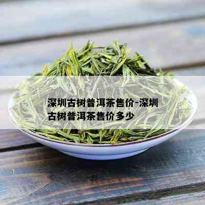 深圳古树普洱茶售价-深圳古树普洱茶售价多少