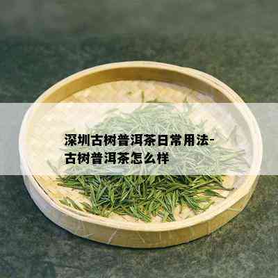 深圳古树普洱茶日常用法-古树普洱茶怎么样