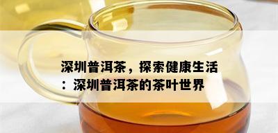 深圳普洱茶，探索健康生活：深圳普洱茶的茶叶世界