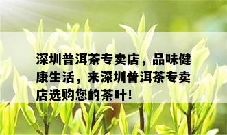 深圳普洱茶专卖店，品味健康生活，来深圳普洱茶专卖店选购您的茶叶！