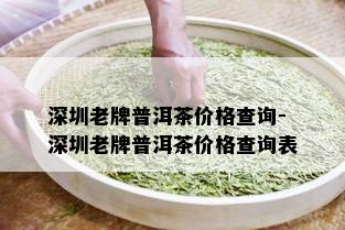 深圳老牌普洱茶价格查询-深圳老牌普洱茶价格查询表