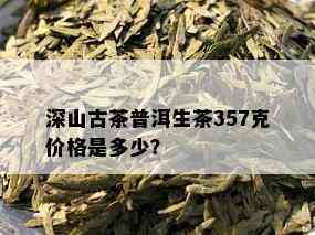 深山古茶普洱生茶357克价格是多少？