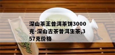 深山茶王普洱茶饼3000克-深山古茶普洱生茶,357克价格