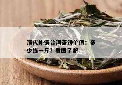 清代外销普洱茶饼价值：多少钱一斤？看图了解