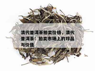 清代普洱茶拍卖价格，清代普洱茶：拍卖市场上的珍品与价值