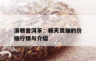 清朝普洱茶：朝天贡瑞的价格行情与介绍