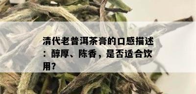 清代老普洱茶膏的口感描述：醇厚、陈香，是否适合饮用？