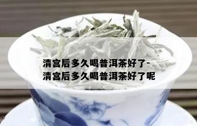 清宫后多久喝普洱茶好了-清宫后多久喝普洱茶好了呢