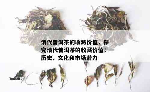 清代普洱茶的收藏价值，探究清代普洱茶的收藏价值：历史、文化和市场潜力