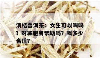 清桔普洱茶：女生可以喝吗？对减肥有帮助吗？喝多少合适？