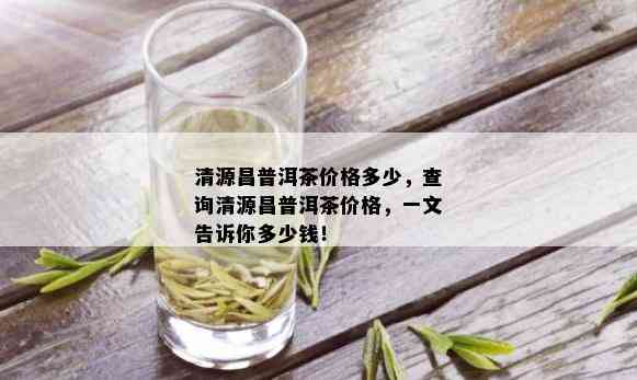 清源昌普洱茶价格多少，查询清源昌普洱茶价格，一文告诉你多少钱！