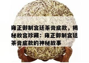 雍正御制宫廷茶膏底款，揭秘故宫珍藏：雍正御制宫廷茶膏底款的神秘故事