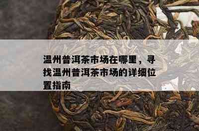 温州普洱茶市场在哪里，寻找温州普洱茶市场的详细位置指南