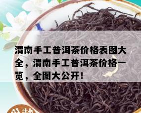 渭南手工普洱茶价格表图大全，渭南手工普洱茶价格一览，全图大公开！