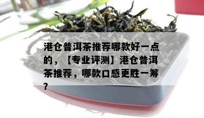 港仓普洱茶推荐哪款好一点的，【专业评测】港仓普洱茶推荐，哪款口感更胜一筹？