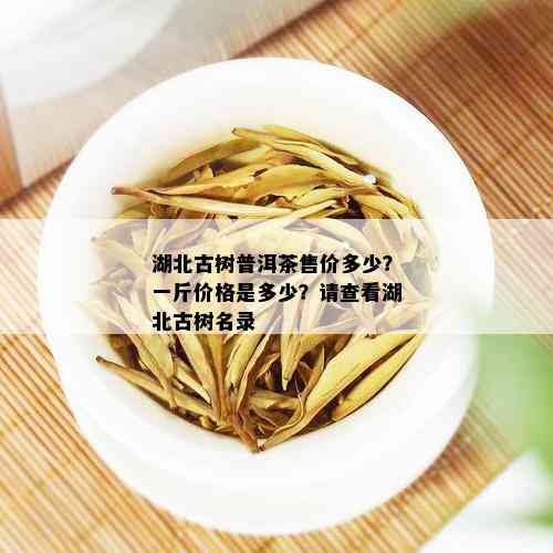 湖北古树普洱茶售价多少？一斤价格是多少？请查看湖北古树名录