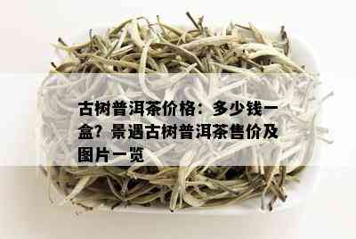 古树普洱茶价格：多少钱一盒？景遇古树普洱茶售价及图片一览