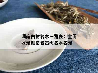 湖南古树名木一览表：全面收录湖南省古树名木名录