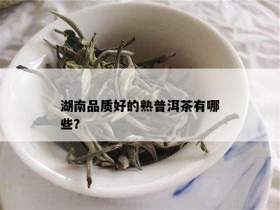 湖南品质好的熟普洱茶有哪些？