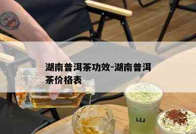 湖南普洱茶功效-湖南普洱茶价格表