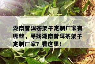 湖南普洱茶架子定制厂家有哪些，寻找湖南普洱茶架子定制厂家？看这里！