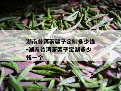 湖南普洱茶架子定制多少钱-湖南普洱茶架子定制多少钱一个