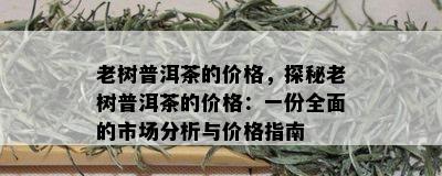 老树普洱茶的价格，探秘老树普洱茶的价格：一份全面的市场分析与价格指南