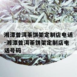 湘潭普洱茶饼架定制店电话-湘潭普洱茶饼架定制店电话号码