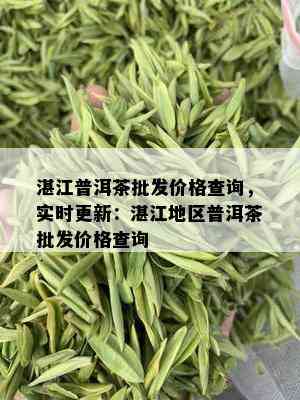 湛江普洱茶批发价格查询，实时更新：湛江地区普洱茶批发价格查询